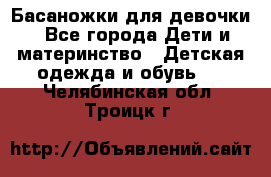 Басаножки для девочки - Все города Дети и материнство » Детская одежда и обувь   . Челябинская обл.,Троицк г.